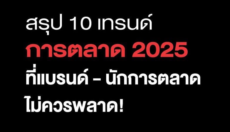 สรุป 10 เทรนด์การตลาด 2025 ที่แบรนด์-นักการตลาดไม่ควรพลาด!